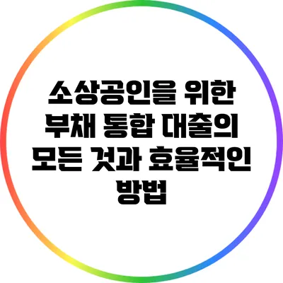 소상공인을 위한 부채 통합 대출의 모든 것과 효율적인 방법