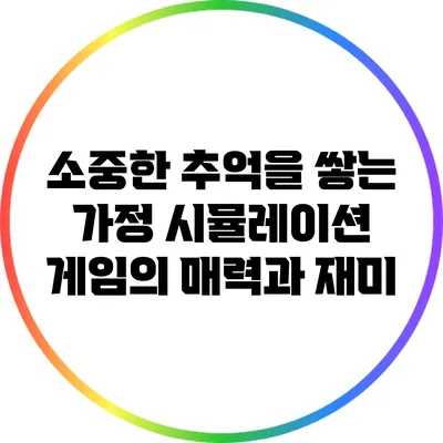 소중한 추억을 쌓는 가정 시뮬레이션 게임의 매력과 재미