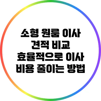 소형 원룸 이사 견적 비교: 효율적으로 이사 비용 줄이는 방법