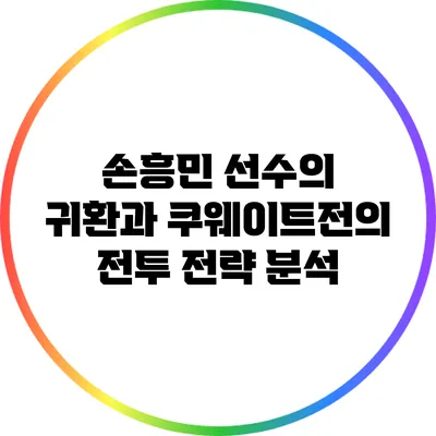 손흥민 선수의 귀환과 쿠웨이트전의 전투 전략 분석