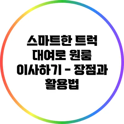 스마트한 트럭 대여로 원룸 이사하기 - 장점과 활용법