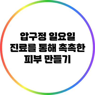 압구정 일요일 진료를 통해 촉촉한 피부 만들기