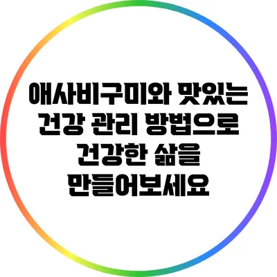 애사비구미와 맛있는 건강 관리 방법으로 건강한 삶을 만들어보세요