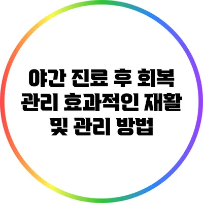 야간 진료 후 회복 관리: 효과적인 재활 및 관리 방법