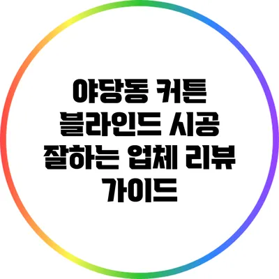 야당동 커튼 블라인드: 시공 잘하는 업체 리뷰 가이드