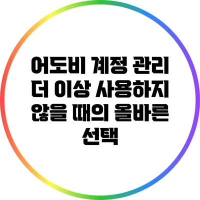 어도비 계정 관리: 더 이상 사용하지 않을 때의 올바른 선택