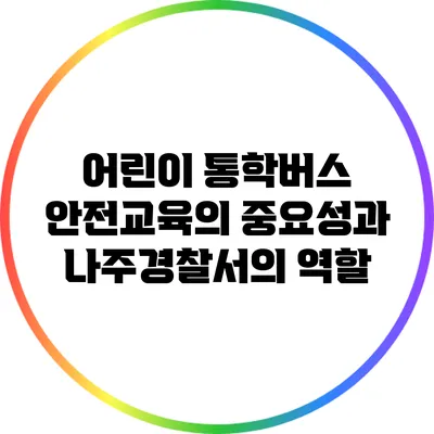 어린이 통학버스 안전교육의 중요성과 나주경찰서의 역할