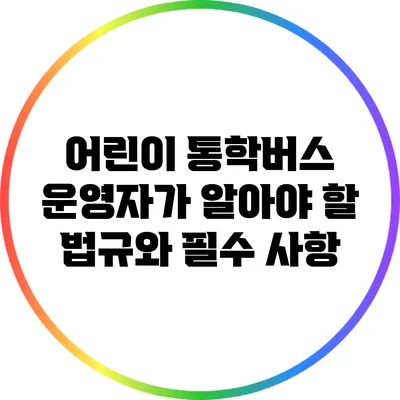 어린이 통학버스 운영자가 알아야 할 법규와 필수 사항
