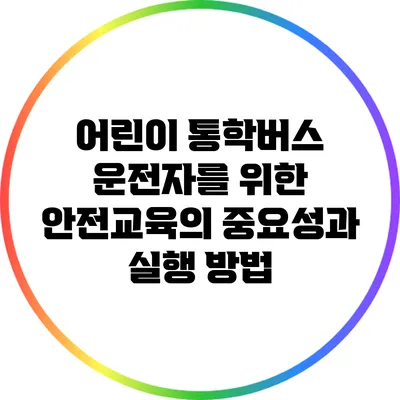 어린이 통학버스 운전자를 위한 안전교육의 중요성과 실행 방법