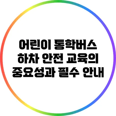 어린이 통학버스 하차 안전 교육의 중요성과 필수 안내