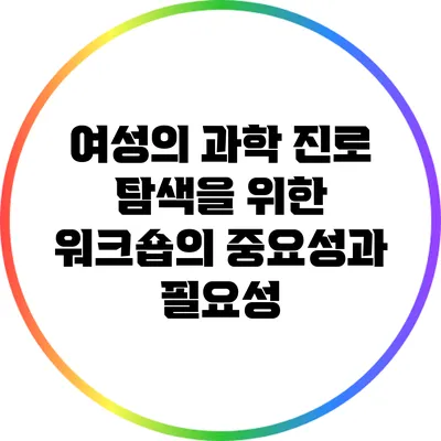 여성의 과학 진로 탐색을 위한 워크숍의 중요성과 필요성
