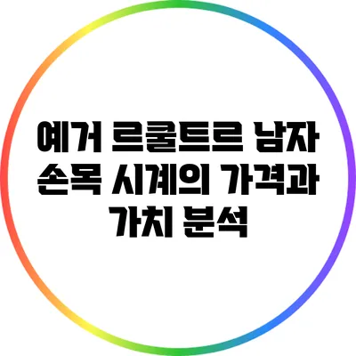 예거 르쿨트르 남자 손목 시계의 가격과 가치 분석