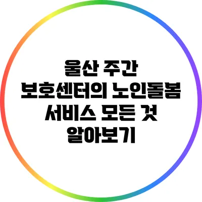 울산 주간 보호센터의 노인돌봄 서비스 모든 것 알아보기