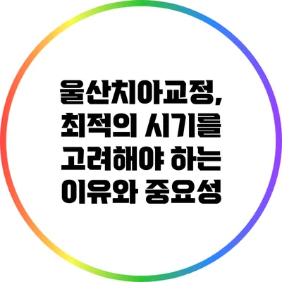 울산치아교정, 최적의 시기를 고려해야 하는 이유와 중요성