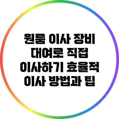 원룸 이사 장비 대여로 직접 이사하기: 효율적 이사 방법과 팁