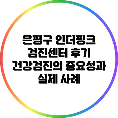 은평구 인더핑크 검진센터 후기: 건강검진의 중요성과 실제 사례