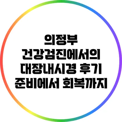 의정부 건강검진에서의 대장내시경 후기: 준비에서 회복까지