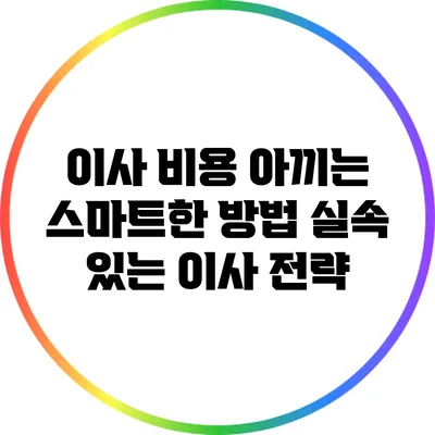 이사 비용 아끼는 스마트한 방법: 실속 있는 이사 전략
