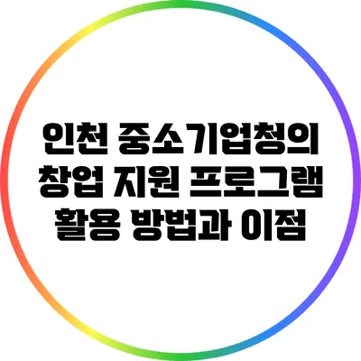 인천 중소기업청의 창업 지원 프로그램 활용 방법과 이점