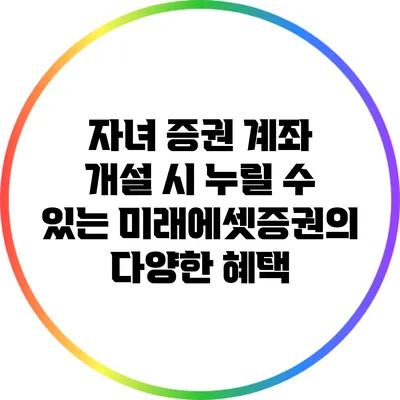 자녀 증권 계좌 개설 시 누릴 수 있는 미래에셋증권의 다양한 혜택