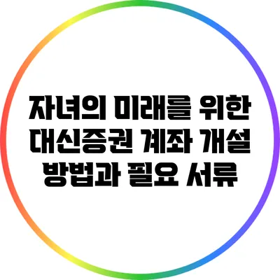 자녀의 미래를 위한 대신증권 계좌 개설 방법과 필요 서류