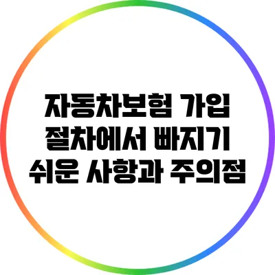 자동차보험 가입 절차에서 빠지기 쉬운 사항과 주의점