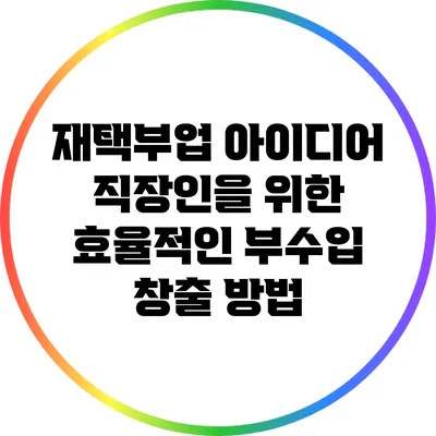 재택부업 아이디어: 직장인을 위한 효율적인 부수입 창출 방법