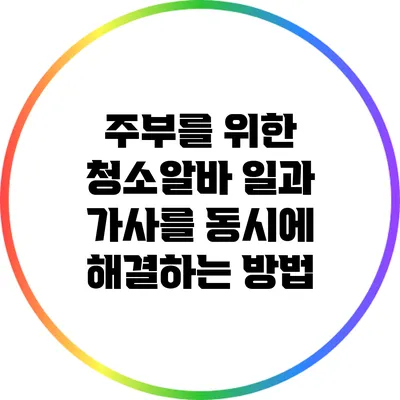 주부를 위한 청소알바: 일과 가사를 동시에 해결하는 방법