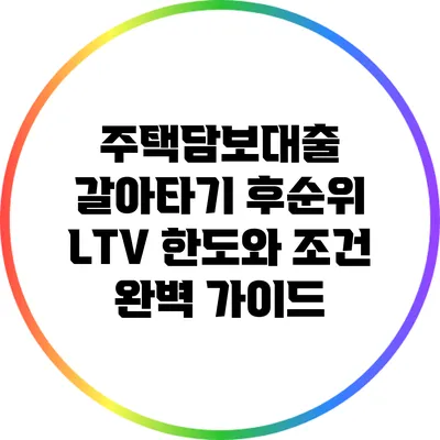 주택담보대출 갈아타기: 후순위 LTV 한도와 조건 완벽 가이드