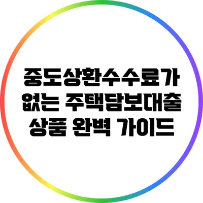 중도상환수수료가 없는 주택담보대출 상품 완벽 가이드