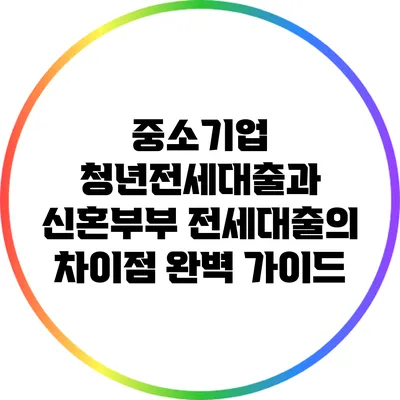 중소기업 청년전세대출과 신혼부부 전세대출의 차이점 완벽 가이드