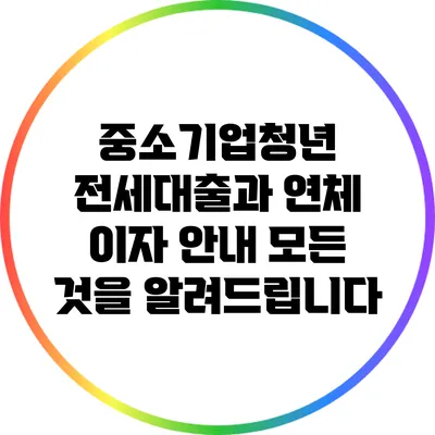 중소기업청년 전세대출과 연체 이자 안내: 모든 것을 알려드립니다
