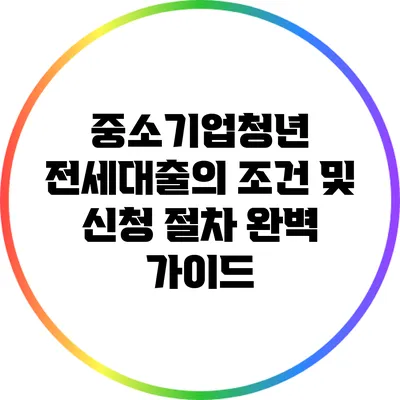 중소기업청년 전세대출의 조건 및 신청 절차 완벽 가이드