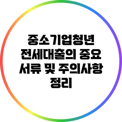 중소기업청년 전세대출의 중요 서류 및 주의사항 정리