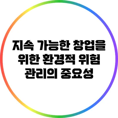 지속 가능한 창업을 위한 환경적 위험 관리의 중요성