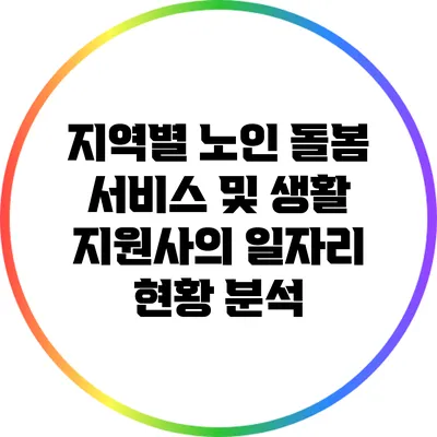 지역별 노인 돌봄 서비스 및 생활 지원사의 일자리 현황 분석