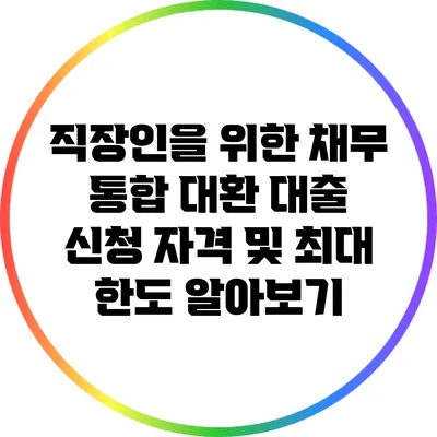 직장인을 위한 채무 통합 대환 대출: 신청 자격 및 최대 한도 알아보기