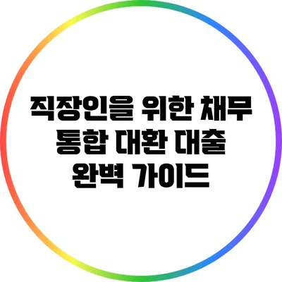 직장인을 위한 채무 통합 대환 대출 완벽 가이드