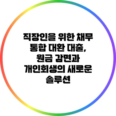 직장인을 위한 채무 통합 대환 대출, 원금 감면과 개인회생의 새로운 솔루션