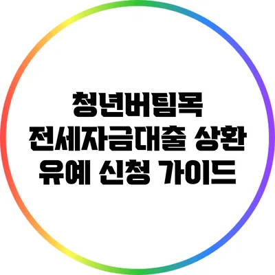 청년버팀목 전세자금대출 상환 유예 신청 가이드