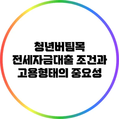 청년버팀목 전세자금대출 조건과 고용형태의 중요성