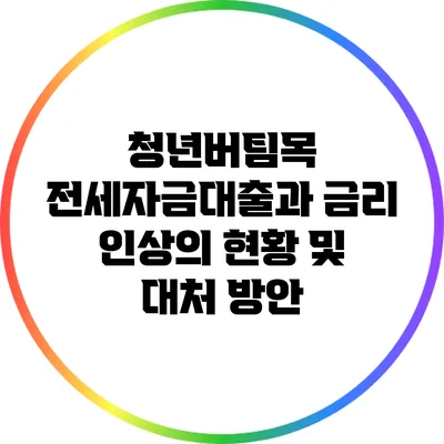 청년버팀목 전세자금대출과 금리 인상의 현황 및 대처 방안