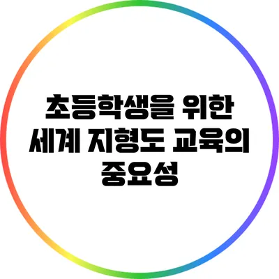 초등학생을 위한 세계 지형도 교육의 중요성