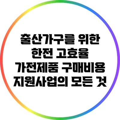 출산가구를 위한 한전 고효율 가전제품 구매비용 지원사업의 모든 것