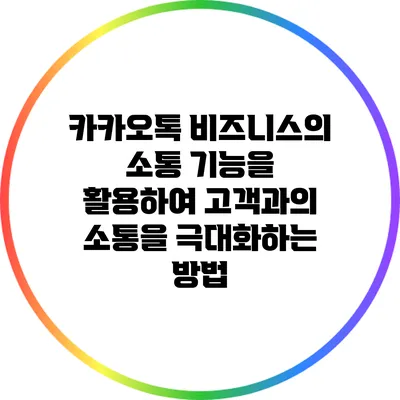 카카오톡 비즈니스의 소통 기능을 활용하여 고객과의 소통을 극대화하는 방법