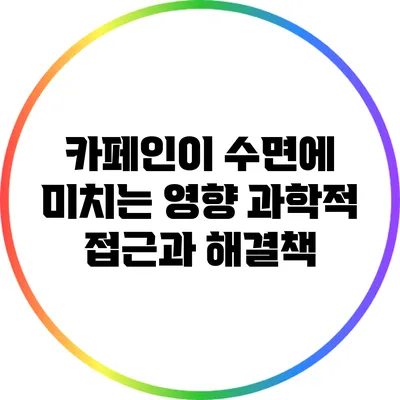 카페인이 수면에 미치는 영향: 과학적 접근과 해결책