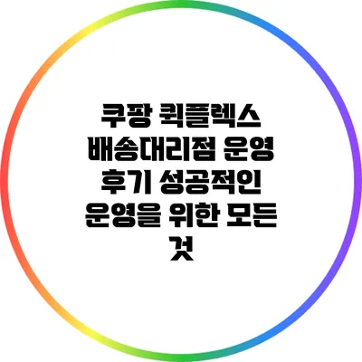 쿠팡 퀵플렉스 배송대리점 운영 후기: 성공적인 운영을 위한 모든 것