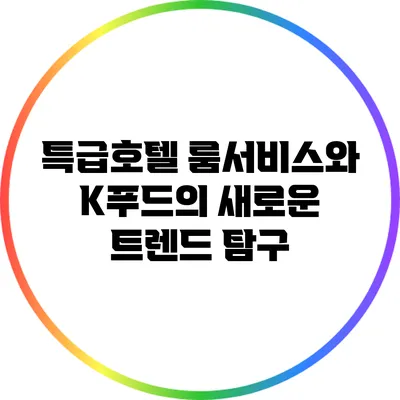 특급호텔 룸서비스와 K푸드의 새로운 트렌드 탐구