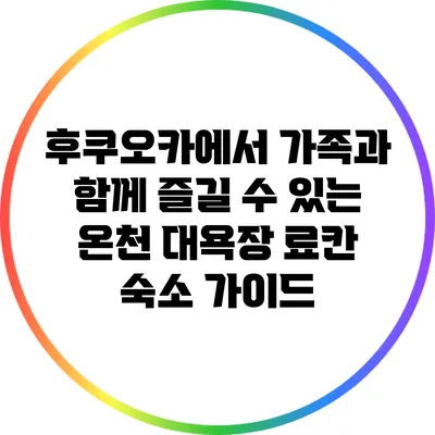 후쿠오카에서 가족과 함께 즐길 수 있는 온천 대욕장 료칸 숙소 가이드