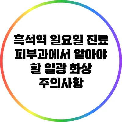 흑석역 일요일 진료 피부과에서 알아야 할 일광 화상 주의사항
